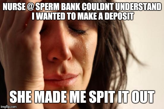 First World Problems Meme | NURSE @ SPERM BANK COULDNT UNDERSTAND I WANTED TO MAKE A DEPOSIT; SHE MADE ME SPIT IT OUT | image tagged in memes,first world problems | made w/ Imgflip meme maker