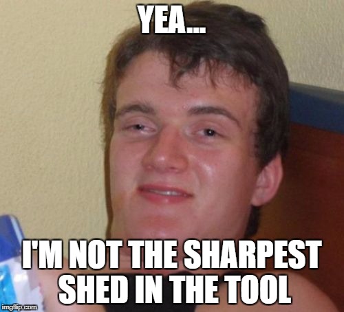 10 Guy | YEA... I'M NOT THE SHARPEST SHED IN THE TOOL | image tagged in memes,10 guy,high as fuck,dumb,smart,funny | made w/ Imgflip meme maker