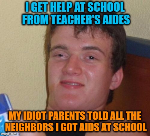 They Said Their Son Went to School and Got AIDs | I GET HELP AT SCHOOL FROM TEACHER'S AIDES; MY IDIOT PARENTS TOLD ALL THE NEIGHBORS I GOT AIDS AT SCHOOL | image tagged in memes,10 guy,aids | made w/ Imgflip meme maker