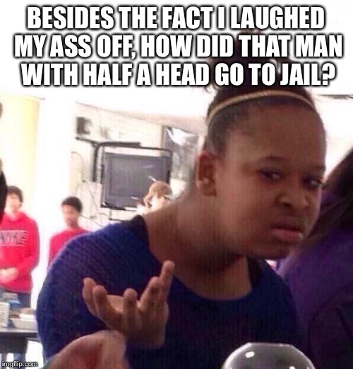 Black Girl Wat Meme | BESIDES THE FACT I LAUGHED MY ASS OFF, HOW DID THAT MAN WITH HALF A HEAD GO TO JAIL? | image tagged in memes,black girl wat | made w/ Imgflip meme maker