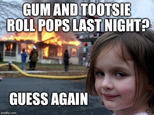Disaster Girl Meme | GUM AND TOOTSIE ROLL POPS LAST NIGHT? GUESS AGAIN | image tagged in memes,disaster girl | made w/ Imgflip meme maker