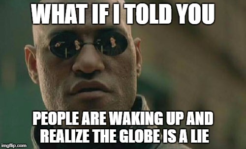 Matrix Morpheus Meme | WHAT IF I TOLD YOU; PEOPLE ARE WAKING UP AND REALIZE THE GLOBE IS A LIE | image tagged in memes,matrix morpheus | made w/ Imgflip meme maker