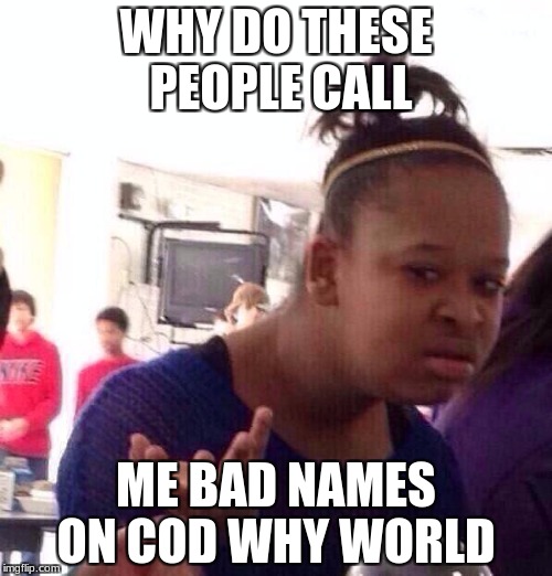 Black Girl Wat Meme | WHY DO THESE PEOPLE CALL; ME BAD NAMES ON COD WHY WORLD | image tagged in memes,black girl wat | made w/ Imgflip meme maker