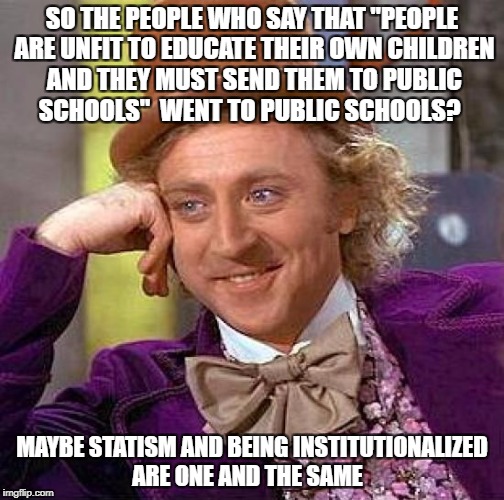 Creepy Condescending Wonka | SO THE PEOPLE WHO SAY THAT "PEOPLE ARE UNFIT TO EDUCATE THEIR OWN CHILDREN AND THEY MUST SEND THEM TO PUBLIC SCHOOLS"  WENT TO PUBLIC SCHOOLS? MAYBE STATISM AND BEING INSTITUTIONALIZED ARE ONE AND THE SAME | image tagged in memes,creepy condescending wonka | made w/ Imgflip meme maker