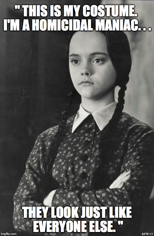 Wednesday | " THIS IS MY COSTUME. I'M A HOMICIDAL MANIAC. . . THEY LOOK JUST LIKE EVERYONE ELSE. " | image tagged in addams family,wednesday addams,halloween,costume,libwithit | made w/ Imgflip meme maker