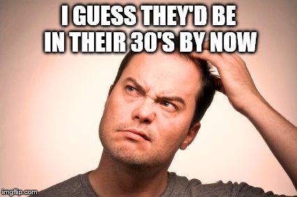 I GUESS THEY'D BE IN THEIR 30'S BY NOW | made w/ Imgflip meme maker