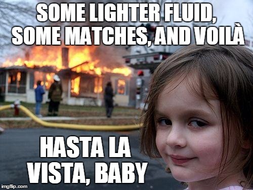 SOME LIGHTER FLUID, SOME MATCHES, AND VOILÀ HASTA LA VISTA, BABY | made w/ Imgflip meme maker