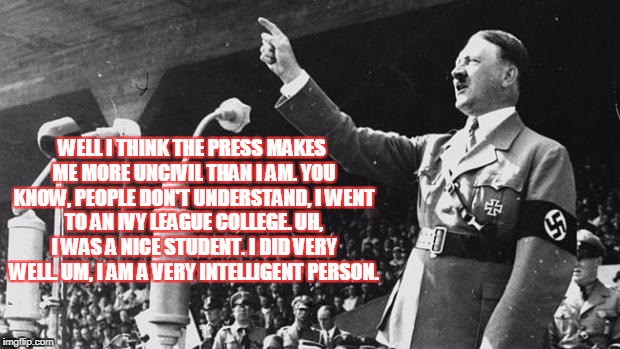 Adolf Hitler | WELL I THINK THE PRESS MAKES ME MORE UNCIVIL THAN I AM. YOU KNOW, PEOPLE DON'T UNDERSTAND, I WENT TO AN IVY LEAGUE COLLEGE. UH, I WAS A NICE STUDENT. I DID VERY WELL. UM, I AM A VERY INTELLIGENT PERSON. | image tagged in adolf hitler | made w/ Imgflip meme maker