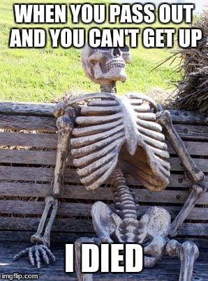 Waiting Skeleton | WHEN YOU PASS OUT AND YOU CAN'T GET UP; I DIED | image tagged in memes,waiting skeleton | made w/ Imgflip meme maker