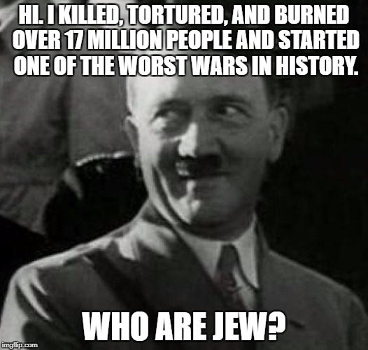 When that guy you hate finds a way to make you hate him even more. | HI. I KILLED, TORTURED, AND BURNED OVER 17 MILLION PEOPLE AND STARTED ONE OF THE WORST WARS IN HISTORY. WHO ARE JEW? | image tagged in hitler laugh | made w/ Imgflip meme maker