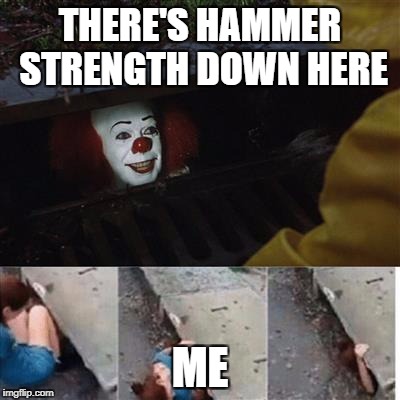 pennywise in sewer | THERE'S HAMMER STRENGTH DOWN HERE; ME | image tagged in pennywise in sewer | made w/ Imgflip meme maker