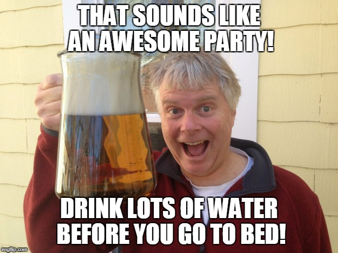 THAT SOUNDS LIKE AN AWESOME PARTY! DRINK LOTS OF WATER BEFORE YOU GO TO BED! | made w/ Imgflip meme maker