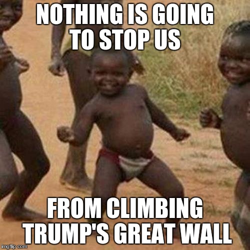 Third World Success Kid Meme | NOTHING IS GOING TO STOP US; FROM CLIMBING TRUMP'S GREAT WALL | image tagged in memes,third world success kid | made w/ Imgflip meme maker
