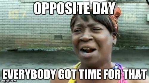 opposite day time | OPPOSITE DAY; EVERYBODY GOT TIME FOR THAT | image tagged in memes,aint nobody got time for that | made w/ Imgflip meme maker