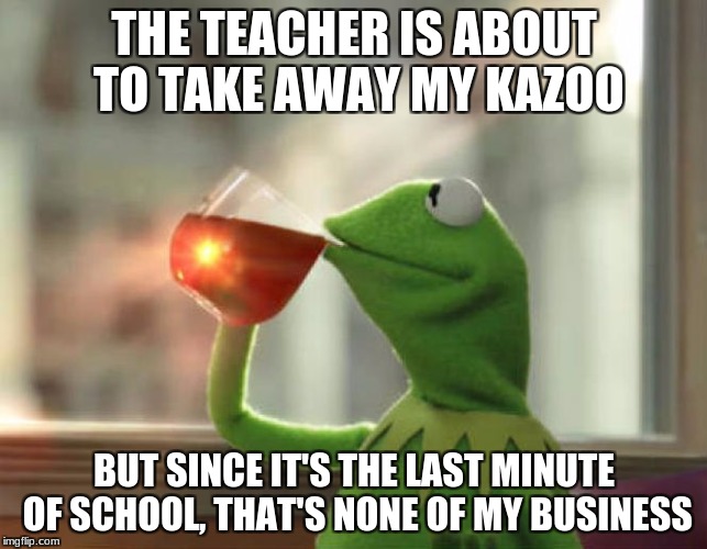 teacher tries to take away my kazoo | THE TEACHER IS ABOUT TO TAKE AWAY MY KAZOO; BUT SINCE IT'S THE LAST MINUTE OF SCHOOL, THAT'S NONE OF MY BUSINESS | image tagged in memes,but thats none of my business neutral | made w/ Imgflip meme maker