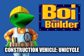 Boi the builder, can he fix it. Boi the builder, Yes he can. (Fixes world peace) | CONSTRUCTION VEHICLE: UNICYCLE | image tagged in dat boi,salty | made w/ Imgflip meme maker