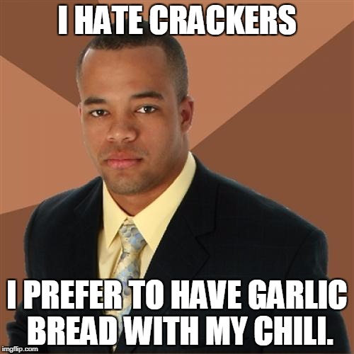 Successful Black Man | I HATE CRACKERS; I PREFER TO HAVE GARLIC BREAD WITH MY CHILI. | image tagged in memes,successful black man | made w/ Imgflip meme maker