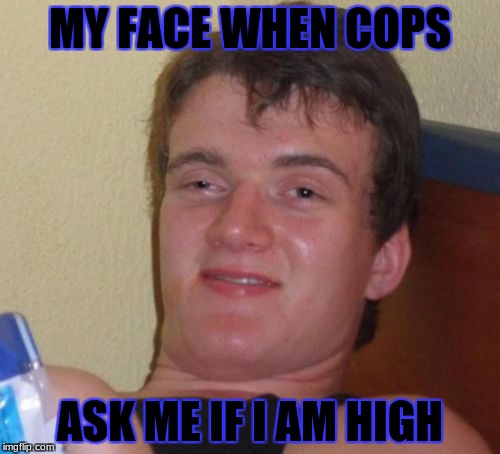 10 Guy Meme | MY FACE WHEN COPS; ASK ME IF I AM HIGH | image tagged in memes,10 guy | made w/ Imgflip meme maker