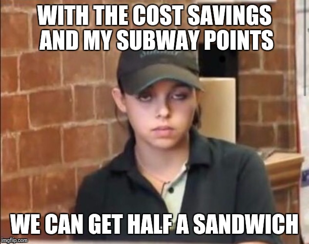 WITH THE COST SAVINGS AND MY SUBWAY POINTS WE CAN GET HALF A SANDWICH | made w/ Imgflip meme maker