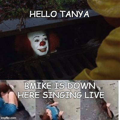 pennywise in sewer | HELLO TANYA; BMIKE IS DOWN HERE SINGING LIVE | image tagged in pennywise in sewer | made w/ Imgflip meme maker