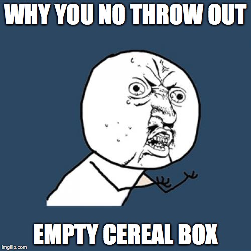 Y U No | WHY YOU NO THROW OUT; EMPTY CEREAL BOX | image tagged in memes,y u no | made w/ Imgflip meme maker