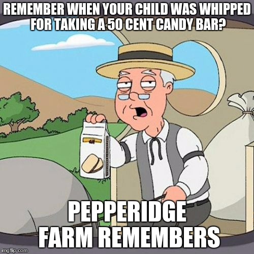 Pepperidge Farm Remembers Meme | REMEMBER WHEN YOUR CHILD WAS WHIPPED FOR TAKING A 50 CENT CANDY BAR? PEPPERIDGE FARM REMEMBERS | image tagged in memes,pepperidge farm remembers | made w/ Imgflip meme maker
