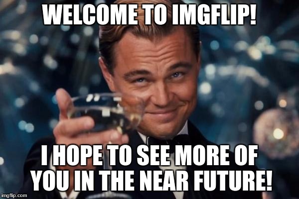 Leonardo Dicaprio Cheers | WELCOME TO IMGFLIP! I HOPE TO SEE MORE OF YOU IN THE NEAR FUTURE! | image tagged in memes,leonardo dicaprio cheers | made w/ Imgflip meme maker