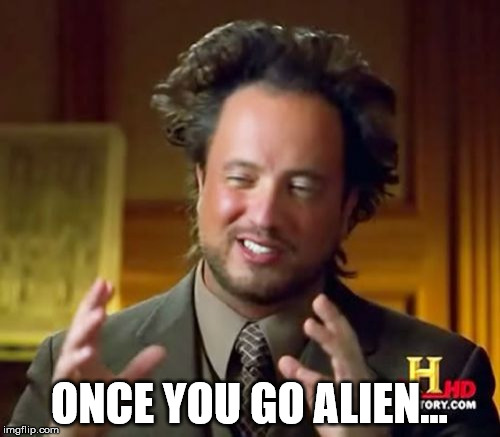 Ancient Aliens Meme | ONCE YOU GO ALIEN... | image tagged in memes,ancient aliens | made w/ Imgflip meme maker