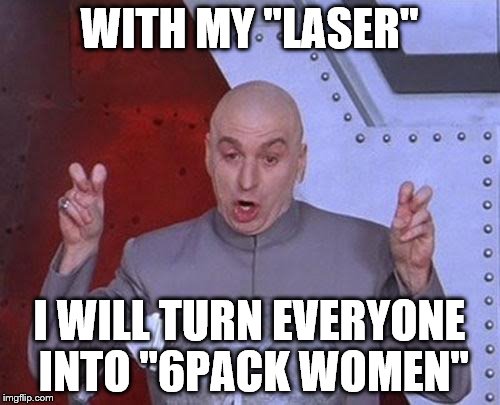 Women Crazy | WITH MY "LASER"; I WILL TURN EVERYONE INTO "6PACK WOMEN" | image tagged in memes,dr evil laser,women,muscles,six pack,beer | made w/ Imgflip meme maker