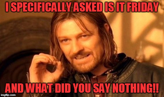 One Does Not Simply Meme | I SPECIFICALLY ASKED IS IT FRIDAY; AND WHAT DID YOU SAY NOTHING!! | image tagged in memes,one does not simply | made w/ Imgflip meme maker