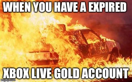 car on fire | WHEN YOU HAVE A EXPIRED; XBOX LIVE GOLD ACCOUNT | image tagged in car on fire | made w/ Imgflip meme maker