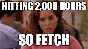 mean girls | HITTING 2,000 HOURS; SO FETCH | image tagged in mean girls | made w/ Imgflip meme maker