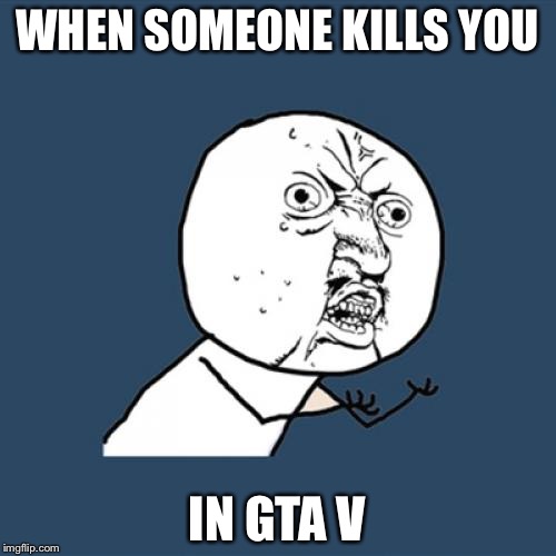 Y U No | WHEN SOMEONE KILLS YOU; IN GTA V | image tagged in memes,y u no | made w/ Imgflip meme maker
