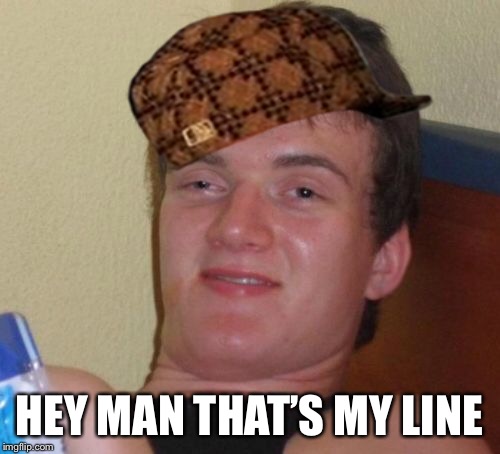 10 Guy Meme | HEY MAN THAT’S MY LINE | image tagged in memes,10 guy,scumbag | made w/ Imgflip meme maker