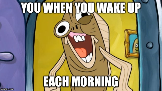 Spongebob Funny Face | YOU WHEN YOU WAKE UP; EACH MORNING | image tagged in spongebob funny face | made w/ Imgflip meme maker