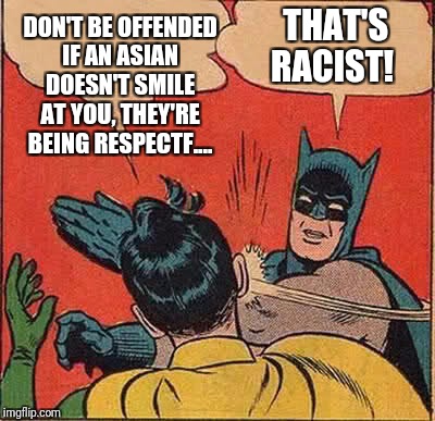 Batman Slapping Robin Meme | DON'T BE OFFENDED IF AN ASIAN DOESN'T SMILE AT YOU, THEY'RE BEING RESPECTF.... THAT'S RACIST! | image tagged in memes,batman slapping robin | made w/ Imgflip meme maker