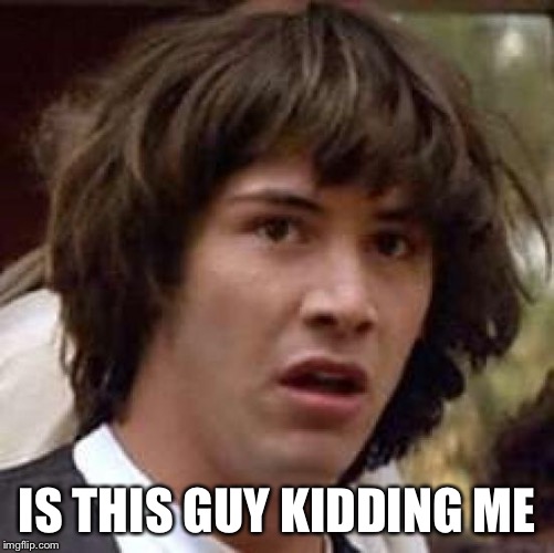 Conspiracy Keanu Meme | IS THIS GUY KIDDING ME | image tagged in memes,conspiracy keanu | made w/ Imgflip meme maker