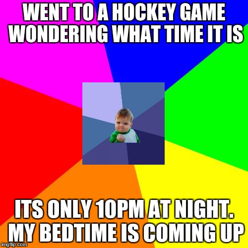 Blank Colored Background Meme | WENT TO A HOCKEY GAME WONDERING WHAT TIME IT IS; ITS ONLY 10PM AT NIGHT. MY BEDTIME IS COMING UP | image tagged in memes,blank colored background | made w/ Imgflip meme maker