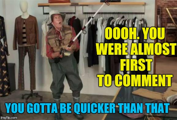 OOOH. YOU WERE ALMOST FIRST TO COMMENT YOU GOTTA BE QUICKER THAN THAT | made w/ Imgflip meme maker