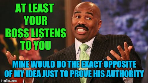 Steve Harvey Meme | AT LEAST YOUR BOSS LISTENS TO YOU MINE WOULD DO THE EXACT OPPOSITE OF MY IDEA JUST TO PROVE HIS AUTHORITY | image tagged in memes,steve harvey | made w/ Imgflip meme maker