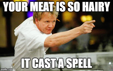 heiry mann | YOUR MEAT IS SO HAIRY; IT CAST A SPELL | image tagged in chef gordon ramsay | made w/ Imgflip meme maker
