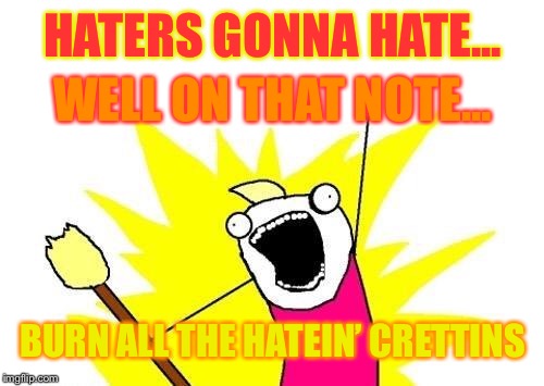 X All The Y Meme | HATERS GONNA HATE... WELL ON THAT NOTE... BURN ALL THE HATEIN’ CRETTINS | image tagged in memes,x all the y | made w/ Imgflip meme maker