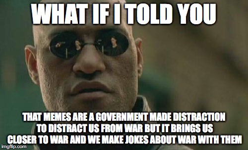 Matrix Morpheus Meme | WHAT IF I TOLD YOU; THAT MEMES ARE A GOVERNMENT MADE DISTRACTION TO DISTRACT US FROM WAR BUT IT BRINGS US CLOSER TO WAR AND WE MAKE JOKES ABOUT WAR WITH THEM | image tagged in memes,matrix morpheus | made w/ Imgflip meme maker