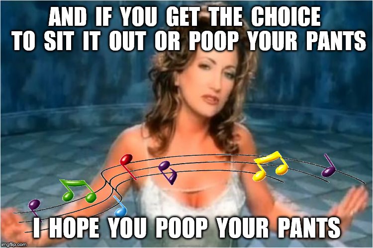 AND  IF  YOU  GET  THE  CHOICE  TO  SIT  IT  OUT  OR  POOP  YOUR  PANTS I  HOPE  YOU  POOP  YOUR  PANTS | made w/ Imgflip meme maker