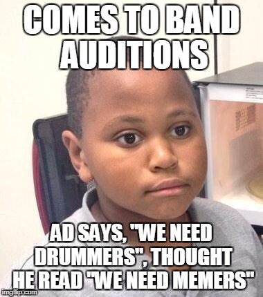 Minor Mistake Marvin | COMES TO BAND AUDITIONS; AD SAYS, "WE NEED DRUMMERS", THOUGHT HE READ "WE NEED MEMERS" | image tagged in memes,minor mistake marvin | made w/ Imgflip meme maker