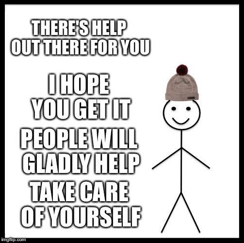 Be Like Bill Meme | THERE'S HELP OUT THERE FOR YOU I HOPE YOU GET IT PEOPLE WILL GLADLY HELP TAKE CARE OF YOURSELF | image tagged in memes,be like bill | made w/ Imgflip meme maker