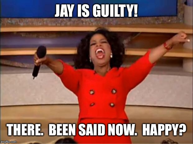 Oprah You Get A Meme | JAY IS GUILTY! THERE.  BEEN SAID NOW.  HAPPY? | image tagged in memes,oprah you get a | made w/ Imgflip meme maker