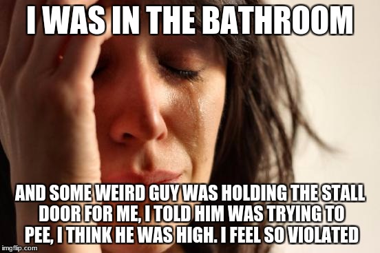 First World Problems Meme | I WAS IN THE BATHROOM AND SOME WEIRD GUY WAS HOLDING THE STALL DOOR FOR ME, I TOLD HIM WAS TRYING TO PEE, I THINK HE WAS HIGH. I FEEL SO VIO | image tagged in memes,first world problems | made w/ Imgflip meme maker