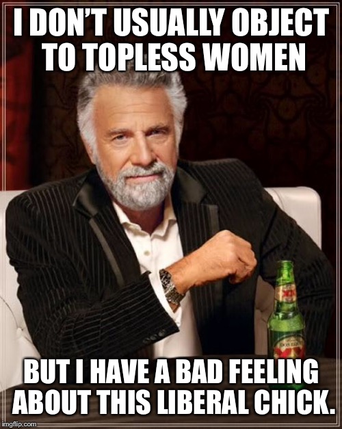 The Most Interesting Man In The World Meme | I DON’T USUALLY OBJECT TO TOPLESS WOMEN BUT I HAVE A BAD FEELING ABOUT THIS LIBERAL CHICK. | image tagged in memes,the most interesting man in the world | made w/ Imgflip meme maker