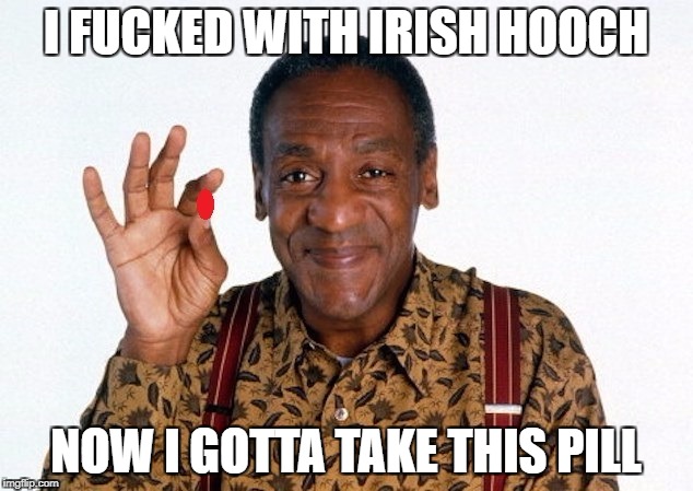 Bill Cosby Pill giver | I FUCKED WITH IRISH HOOCH; NOW I GOTTA TAKE THIS PILL | image tagged in bill cosby pill giver | made w/ Imgflip meme maker